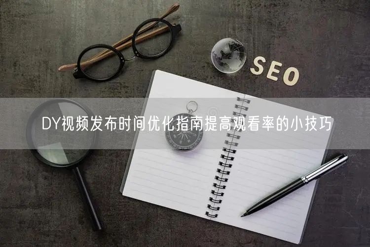 DY视频发布时间优化指南提高观看率的小技巧