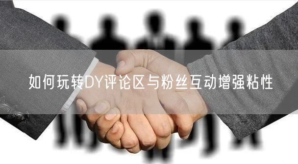 如何玩转DY评论区与粉丝互动增强粘性