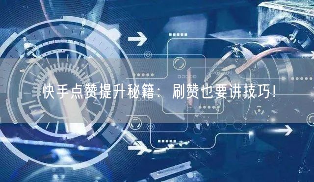 快手点赞提升秘籍：刷赞也要讲技巧！