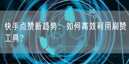 快手点赞新趋势：如何高效利用刷赞工具？