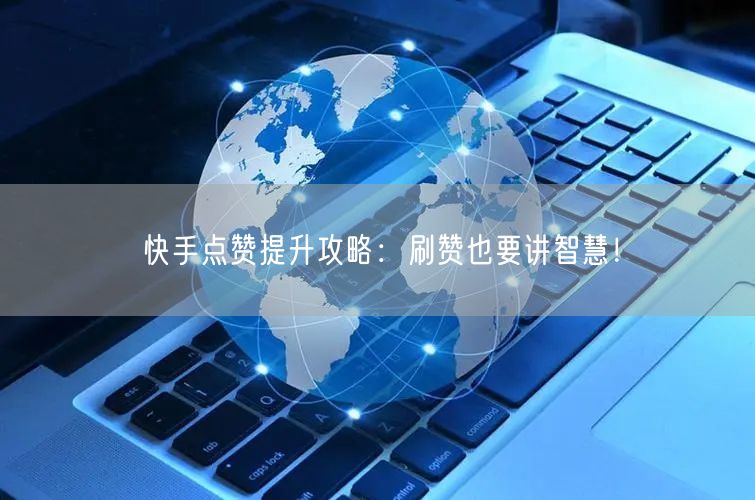 快手点赞提升攻略：刷赞也要讲智慧！