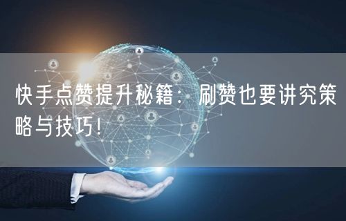 快手点赞提升秘籍：刷赞也要讲究策略与技巧！