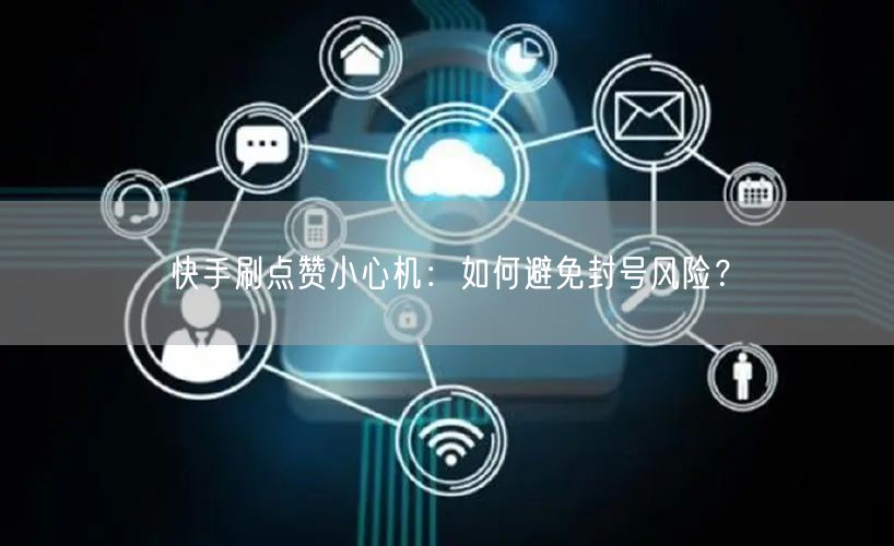 快手刷点赞小心机：如何避免封号风险？