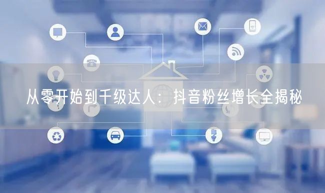 从零开始到千级达人：抖音粉丝增长全揭秘