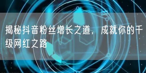 揭秘抖音粉丝增长之道，成就你的千级网红之路