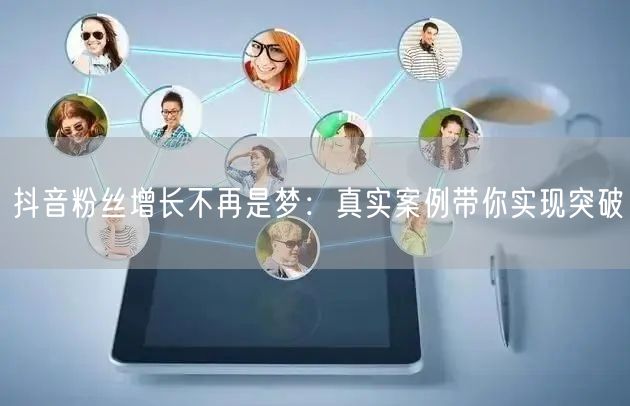 抖音粉丝增长不再是梦：真实案例带你实现突破