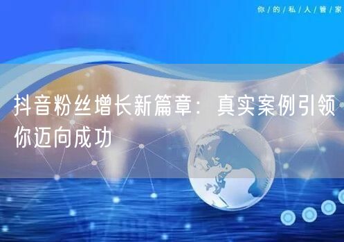 抖音粉丝增长新篇章：真实案例引领你迈向成功