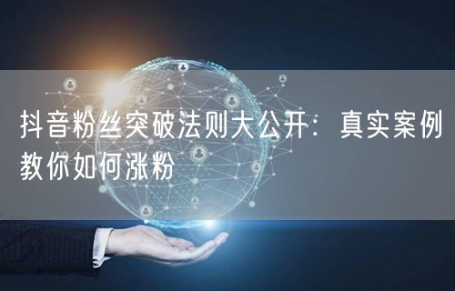 抖音粉丝突破法则大公开：真实案例教你如何涨粉
