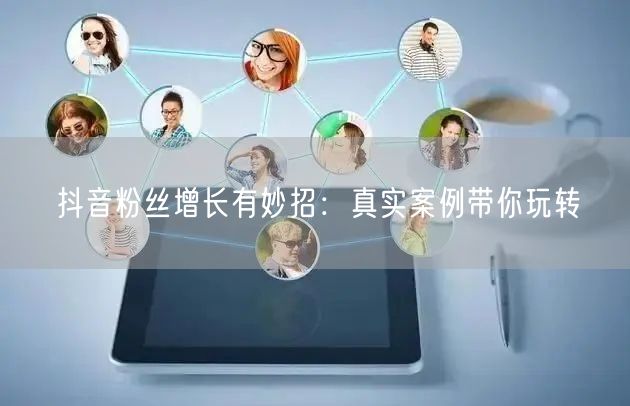抖音粉丝增长有妙招：真实案例带你玩转