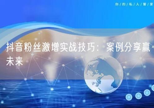 抖音粉丝激增实战技巧：案例分享赢未来
